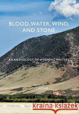 Blood, Water, Wind, and Stone: An Anthology of Wyoming Writers Lori Howe 9781944986407 Sastrugi Press
