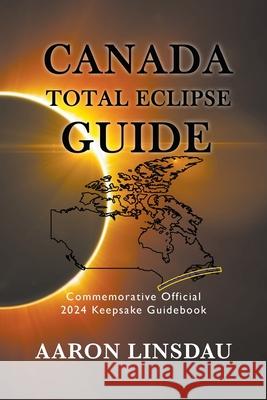 Canada Total Eclipse Guide: Commemorative Official 2024 Keepsake Guidebook Aaron Linsdau 9781944986575 Sastrugi Press