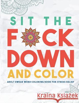Sit the F*ck Down and Color: Adult Swear Word Coloring Book for Stress Relief Swear Word Coloring Book Group           Outrageous Katie 9781945006005 Swear Word Coloring Book