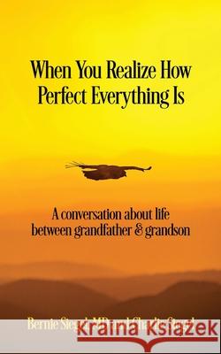 When You Realize How Perfect Everything Is: A Conversation About Life Between Grandfather and Grandson Bernie S. Siegel Charlie Siegel 9781945026669 Sacred Stories Publishing