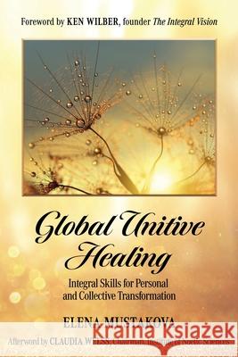Global Unitive Healing: Integral Skills for Personal and Collective Transformation Elena Mustakova, Claudia Welss, Ken Wilber 9781945026768
