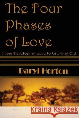 The Four Phases of Love: From Developing Love to Growing Old MR Daryl E. Horton 9781945047015