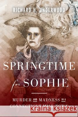 Springtime for Sophie: Murder and Madness in a Connecticut Mill Town Richard H. Underwood 9781945049002 Shadelandhouse Modern Press, LLC