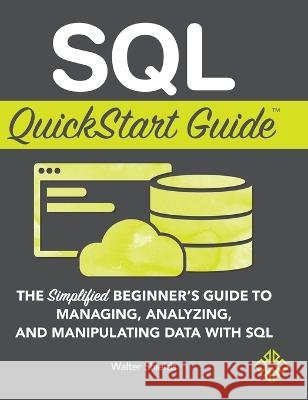 SQL QuickStart Guide: The Simplified Beginner's Guide to Managing, Analyzing, and Manipulating Data With SQL Walter Shields 9781945051234 Clydebank Media LLC