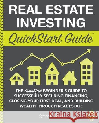 Real Estate Investing QuickStart Guide: The Simplified Beginner's Guide to Successfully Securing Financing, Closing Your First Deal, and Building Weal Symon He 9781945051562 Clydebank Media LLC