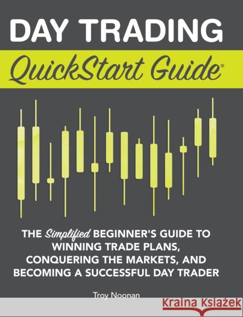 Day Trading QuickStart Guide: The Simplified Beginner's Guide to Winning Trade Plans, Conquering the Markets, and Becoming a Successful Day Trader Troy Noonan 9781945051623 Clydebank Media LLC