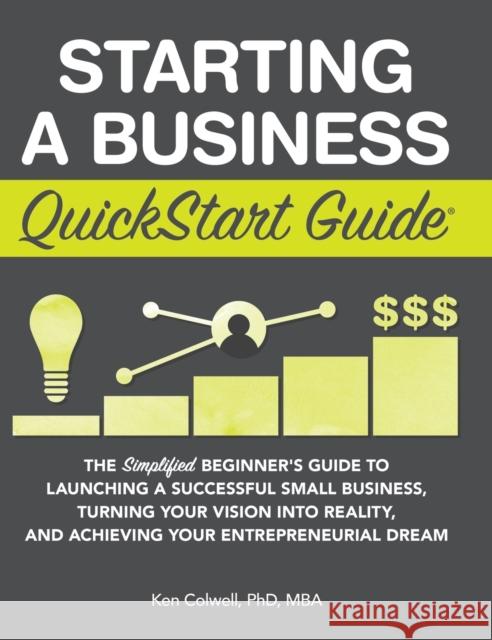 Starting a Business QuickStart Guide: The Simplified Beginner's Guide to Launching a Successful Small Business, Turning Your Vision into Reality, and Colwell Mba, Ken 9781945051630 Clydebank Media LLC
