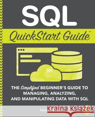 SQL QuickStart Guide: The Simplified Beginner's Guide to Managing, Analyzing, and Manipulating Data With SQL Walter Shields 9781945051753 Clydebank Media LLC