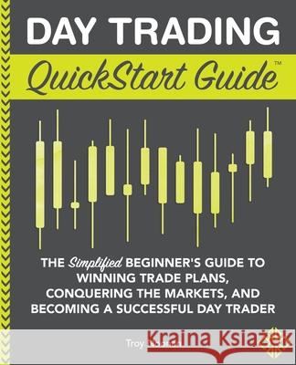 Day Trading QuickStart Guide: The Simplified Beginner's Guide to Winning Trade Plans, Conquering the Markets, and Becoming a Successful Day Trader Troy Noonan 9781945051814 Clydebank Media LLC