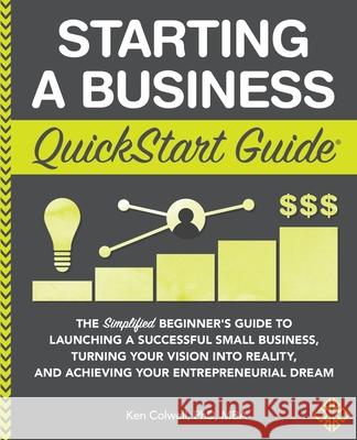 Starting a Business QuickStart Guide: The Simplified Beginner's Guide to Launching a Successful Small Business, Turning Your Vision into Reality, and Colwell Mba, Ken 9781945051821 Clydebank Media LLC