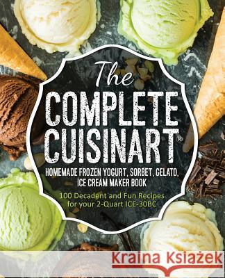 The Complete Cuisinart Homemade Frozen Yogurt, Sorbet, Gelato, Ice Cream Maker Book: 100 Decadent and Fun Recipes for your 2-Quart ICE-30BC Peters, Jessica 9781945056062