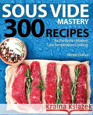 Sous Vide Mastery: 300 Recipes for the Best in Modern, Low Temperature Cooking Renee Dufour 9781945056321 Rascal Face Press