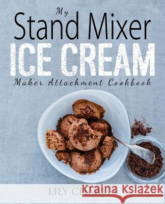My Stand Mixer Ice Cream Maker Attachment Cookbook: 100 Deliciously Simple Homemade Recipes Using Your 2 Quart Stand Mixer Attachment for Frozen Fun Lily Charles 9781945056376