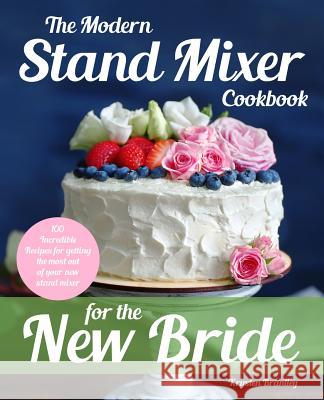 The Modern Stand Mixer Cookbook for the New Bride: 100 Incredible Recipes for Getting the Most Out of Your New Stand Mixer Krysten Brantley 9781945056444 Fun Food Home Inc