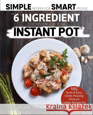 The 6 Ingredient Cookbook For Your Instant Pot: 105 Quick & Easy, Family Pleasing Pressure Cooker Recipes for the Busy Home Chef Hickman, Jackie 9781945056628 Fun Food Home Inc