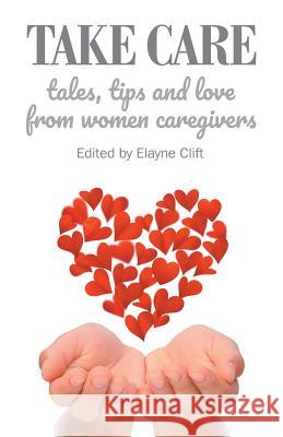 Take Care: Tales, Tips and Love from Women Caregivers Elayne Clift 9781945091131