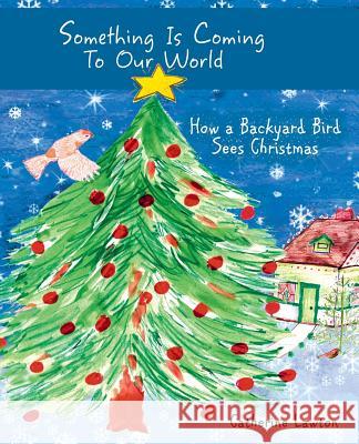 Something Is Coming To Our World: How A Backyard Bird Sees Christmas Catherine Lawton, Catherine Lawton 9781945099113 Cladach Publishing