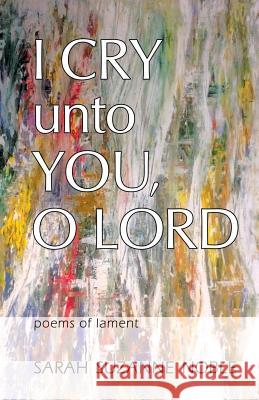 I Cry Unto You, O Lord: Poems of Lament Sarah Suzanne Noble, Sarah Suzanne Noble 9781945099175 Cladach Publishing