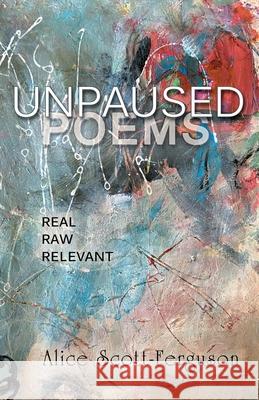 Unpaused Poems: Real, Raw, Relevant Alice Scott-Ferguson 9781945099212