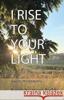 I Rise To Your Light: Poetic Meditations Sarah Suzanne Noble 9781945099328