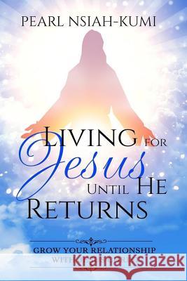 Living for Jesus Until He Returns: Grow Your Relationship With Jesus Christ Nsiah-Kumi, Pearl 9781945117381 Pearly Gates Publishing LLC