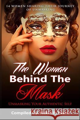 The Woman Behind the Mask: Unmasking Your Authentic Self: 14 Women Sharing Their Journey of Unmasking Nakia P. Evans Angela R. Edwards Erica Michelle 9781945117428