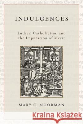 Indulgences: Luther, Catholicism, and the Imputation of Merit Mary C. Moorman 9781945125164 Emmaus Academic