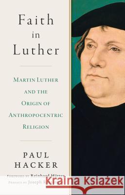 Faith in Luther: Martin Luther and the Origin of Anthropocentric Religion Paul Hacker 9781945125454