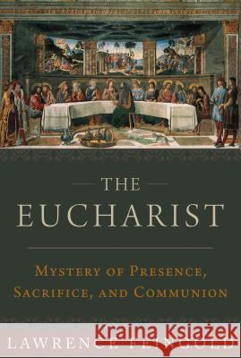 The Eucharist: Mystery of Presence, Sacrifice, and Communion Lawrence Feingold 9781945125720