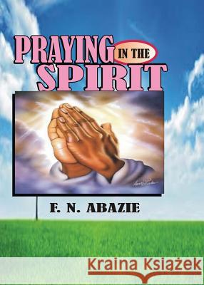 Praying in the Spirit: Prayer Franklin N. Abazie 9781945133046 Miracle of God Ministries