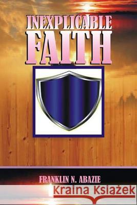 Inexplicable Faith: Faith Franklin N. Abazie 9781945133060 Miracle of God Ministries