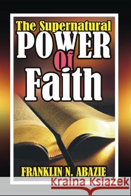 The Supernatural Power of Faith: Faith Franklin Abazie 9781945133114 Miracle of God Ministries