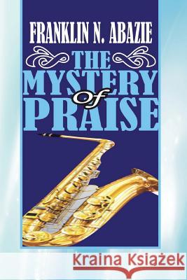 The Mystery of Praise: Praise Franklin N. Abazie 9781945133343 Miracle of God Ministries