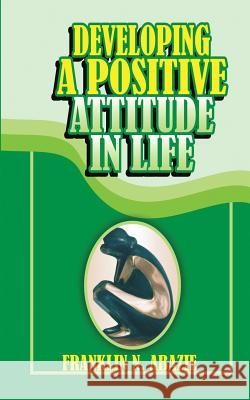 Developing a Positive Attitude in Life: Faith Franklin N. Abazie 9781945133466 Miracle of God Ministries