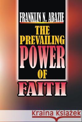 The Power of Prevailing Faith: Faith Franklin N. Abazie 9781945133497 Miracle of God Ministries