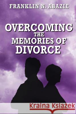 Overcoming the Memories of Divorce: Deliverance Franklin N. Abazie 9781945133510 F N Abazie Publishing House