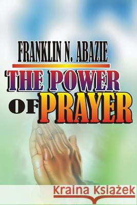 The Power of Prayer: Prayer Franklin N. Abazie 9781945133701 Miracle of God Ministries