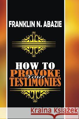 How to Provoke Your Testimonies: Testimonies Franklin N. Abazie 9781945133749 Miracle of God Ministries