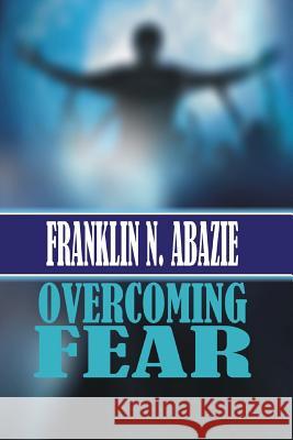 Overcoming Fear: Faith Franklin N. Abazie 9781945133763 F N Abazie Publishing House