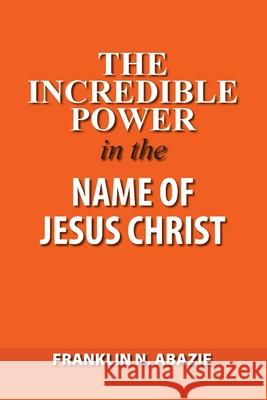 The Incredible Power in the Name of Jesus Christ Franklin N. Abazie 9781945133947 Miracle of God Ministries