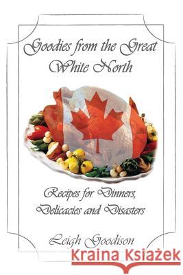 Goodies from the Great White North: Recipes for Dinners, Delicacies and Disasters Leigh Goodison 9781945136207 Sheffield Publications