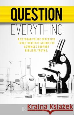 Question Everything: A Veteran Police Detective Investigates if Scientific Advances Support Biblical Truths A G Walp 9781945143113 Written Musings