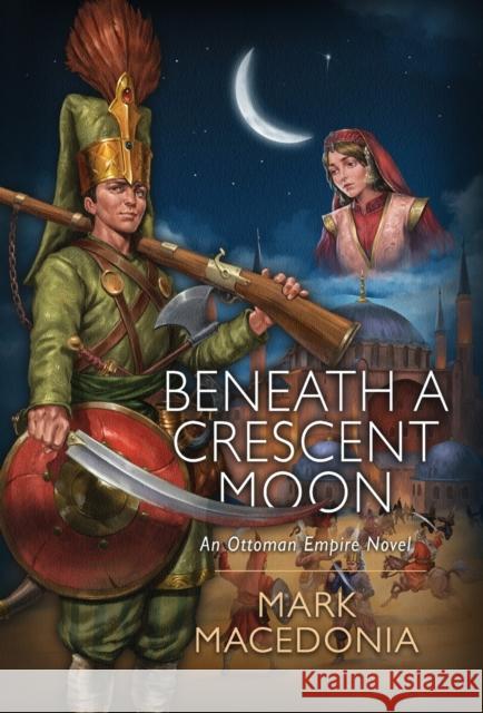 Beneath a Crescent Moon: An Ottoman Empire Novel Mark Macedonia   9781945146558 Christopher Matthews Publishing