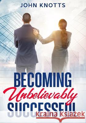 Becoming Unbelievably Successful John Knotts 9781945151040 Crosscutter Enterprises