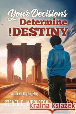 Your Decisions Determine Your Destiny: A True and Inspiring Story Steven Middleton 9781945169199 Orison Publishers, Inc.