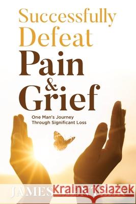 Successfully Defeat Pain & Grief: One Man's Journey Through Significant Loss James Mentzer 9781945169762 Orison Publishers, Inc.