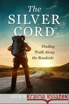 The Silver Cord: Finding Truth Along the Roadside John Johnson   9781945169878 Orison Publishers, Inc.