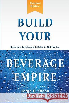 Build Your Beverage Empire: Beverage Development, Sales and Distribution Olson, Jorge 9781945196096 Cube17, Inc.