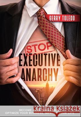 Stop Executive Anarchy: Become a Better Leader, Optimize Your Business, Improve Your Life Gerry Toledo 9781945209208 Clear Sight Books