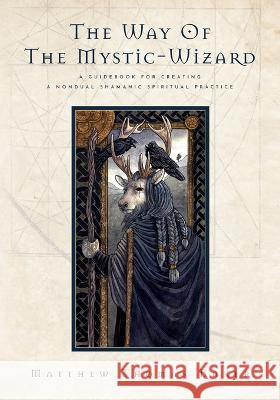 The Way of the Mystic-Wizard: A Guidebook for Creating a Nondual Shamanic Spiritual Practice Matthew Thomas Baker   9781945209284